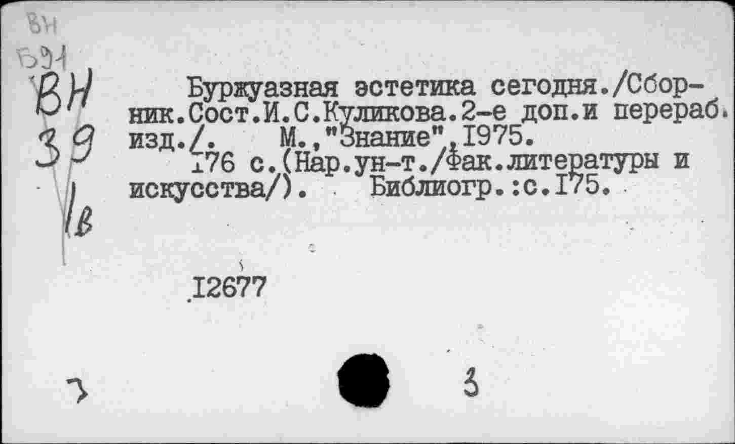 ﻿ЪЭ-1 ,
Буржуазная эстетика сегодня./Сборник. Сост. И. С. Куликова. 2-е доп.и перераб. изд./. М.."Знание",1975.
176 с.(Нар.ун-т./Фак.литературы и искусства/). Библиогр.:с.175.
.12677